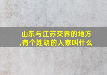 山东与江苏交界的地方,有个姓胡的人家叫什么