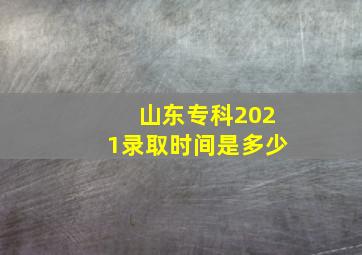 山东专科2021录取时间是多少