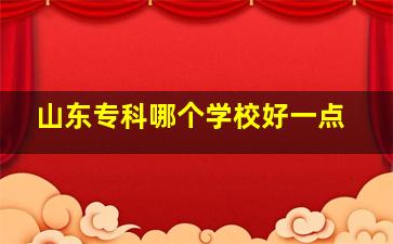 山东专科哪个学校好一点