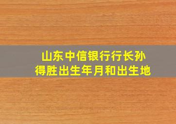 山东中信银行行长孙得胜出生年月和出生地