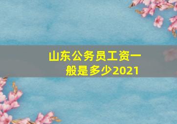 山东公务员工资一般是多少2021