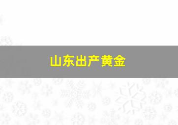 山东出产黄金