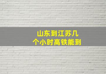 山东到江苏几个小时高铁能到