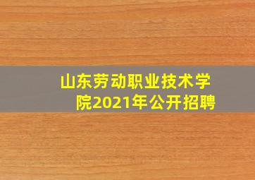 山东劳动职业技术学院2021年公开招聘