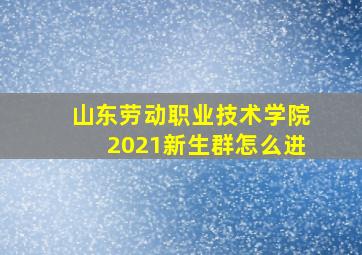 山东劳动职业技术学院2021新生群怎么进