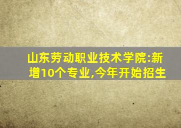 山东劳动职业技术学院:新增10个专业,今年开始招生