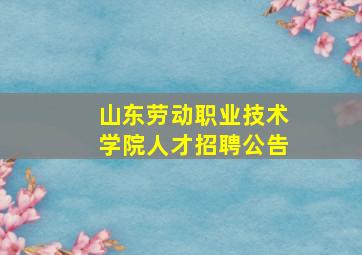 山东劳动职业技术学院人才招聘公告