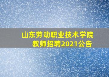 山东劳动职业技术学院教师招聘2021公告