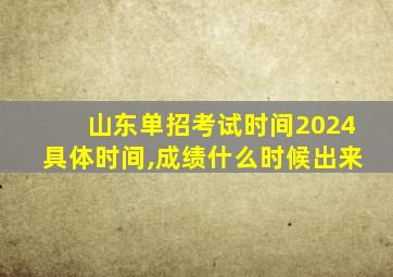 山东单招考试时间2024具体时间,成绩什么时候出来