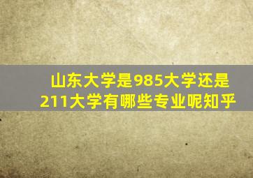 山东大学是985大学还是211大学有哪些专业呢知乎