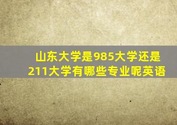 山东大学是985大学还是211大学有哪些专业呢英语