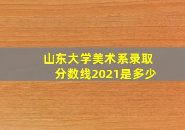 山东大学美术系录取分数线2021是多少