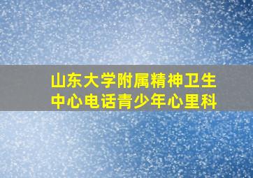 山东大学附属精神卫生中心电话青少年心里科