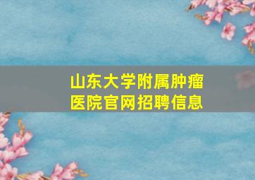 山东大学附属肿瘤医院官网招聘信息