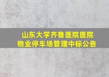 山东大学齐鲁医院医院物业停车场管理中标公告