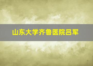 山东大学齐鲁医院吕军