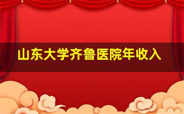 山东大学齐鲁医院年收入