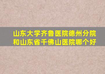 山东大学齐鲁医院德州分院和山东省千佛山医院哪个好