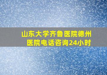 山东大学齐鲁医院德州医院电话咨询24小时