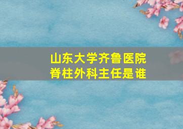 山东大学齐鲁医院脊柱外科主任是谁