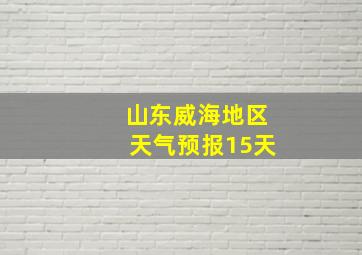 山东威海地区天气预报15天