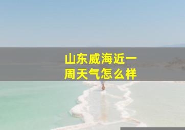 山东威海近一周天气怎么样