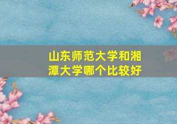 山东师范大学和湘潭大学哪个比较好