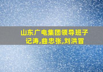 山东广电集团领导班子记涛,曲忠张,刘洪冒