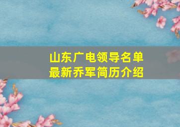 山东广电领导名单最新乔军简历介绍