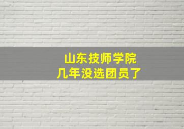 山东技师学院几年没选团员了