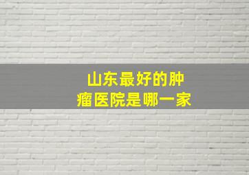 山东最好的肿瘤医院是哪一家