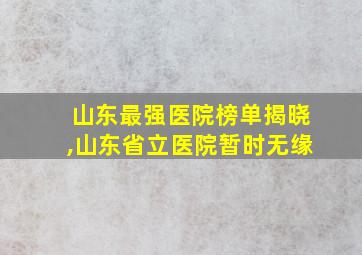 山东最强医院榜单揭晓,山东省立医院暂时无缘