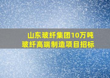 山东玻纤集团10万吨玻纤高端制造项目招标