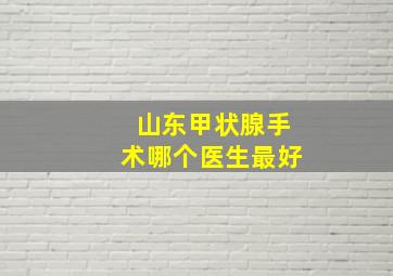 山东甲状腺手术哪个医生最好