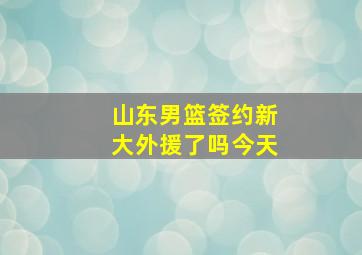 山东男篮签约新大外援了吗今天