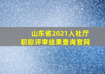 山东省2021人社厅职称评审结果查询官网