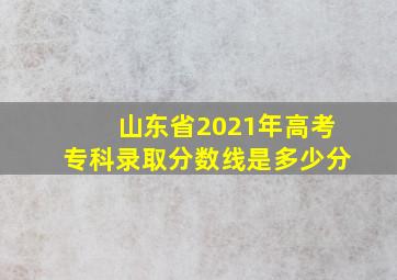 山东省2021年高考专科录取分数线是多少分