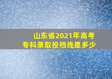 山东省2021年高考专科录取投档线是多少