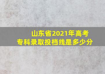 山东省2021年高考专科录取投档线是多少分