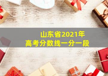 山东省2021年高考分数线一分一段