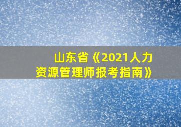 山东省《2021人力资源管理师报考指南》