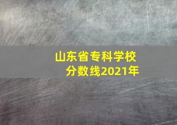 山东省专科学校分数线2021年