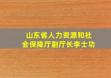 山东省人力资源和社会保障厅副厅长李士功