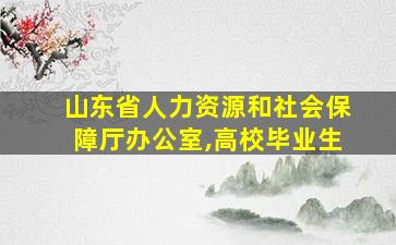 山东省人力资源和社会保障厅办公室,高校毕业生