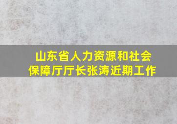 山东省人力资源和社会保障厅厅长张涛近期工作