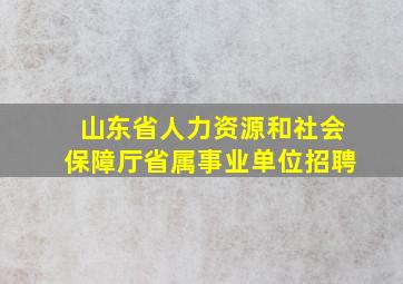 山东省人力资源和社会保障厅省属事业单位招聘