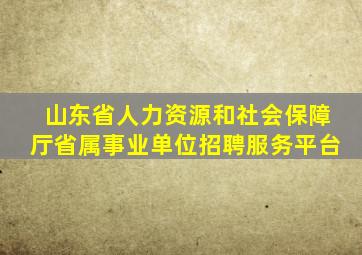 山东省人力资源和社会保障厅省属事业单位招聘服务平台