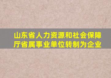 山东省人力资源和社会保障厅省属事业单位转制为企业