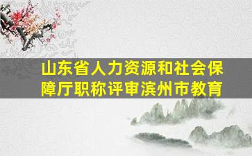 山东省人力资源和社会保障厅职称评审滨州市教育