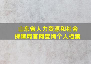 山东省人力资源和社会保障局官网查询个人档案